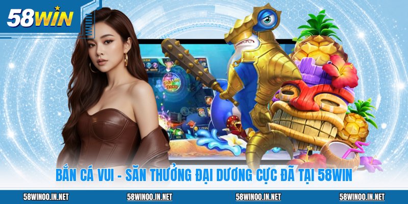 Bắn Cá Vui - Săn Thưởng Đại Dương Cực Đã Tại 58WIN - uvano.org