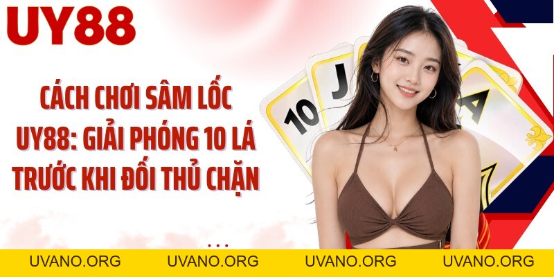 Cách Chơi Sâm Lốc UY88: Giải Phóng 10 Lá Trước Khi Đối Thủ Chặn - uvano.org
