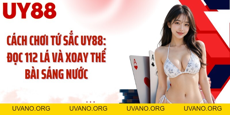 Cách Chơi Tứ Sắc UY88: Đọc 112 Lá Và Xoay Thế Bài Sáng Nước - uvano.org